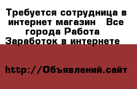 Требуется сотрудница в интернет-магазин - Все города Работа » Заработок в интернете   